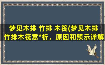 梦见木排 竹排 木筏(梦见木排竹排木筏意*析，原因和预示详解)